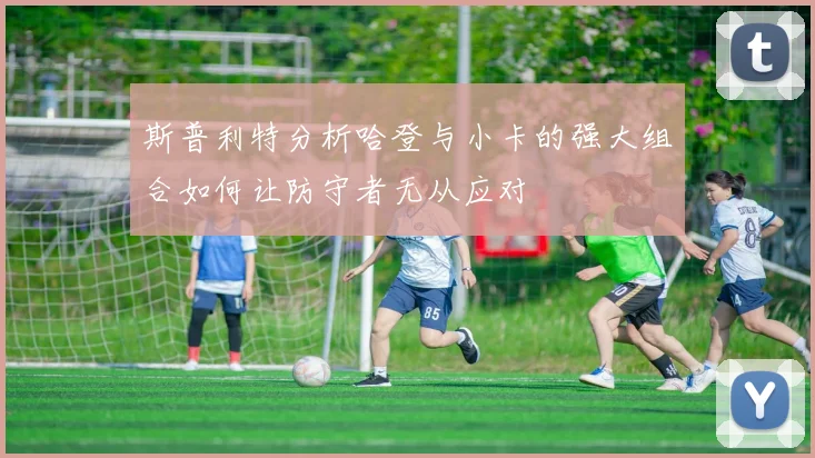 斯普利特分析哈登与小卡的强大组合如何让防守者无从应对