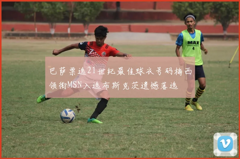 巴萨票选21世纪最佳球衣号码梅西领衔MSN入选布斯克茨遗憾落选