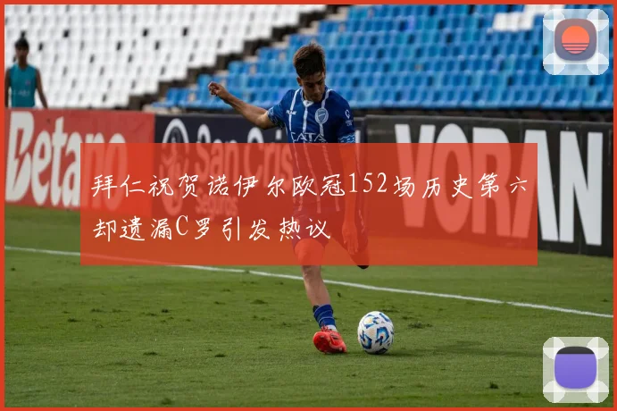 拜仁祝贺诺伊尔欧冠152场历史第六却遗漏C罗引发热议