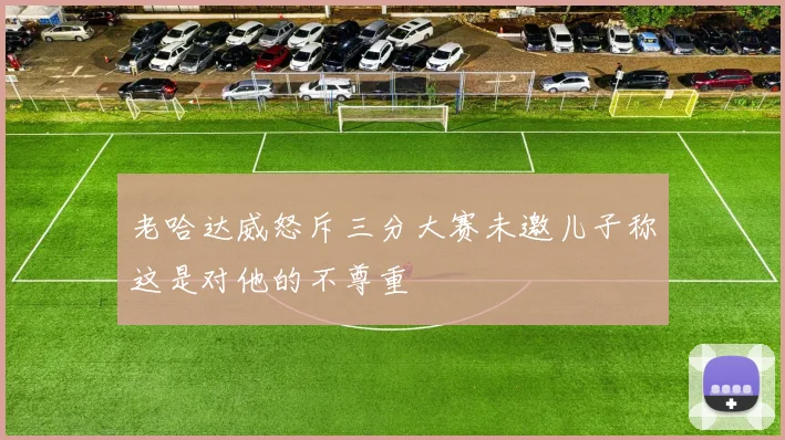 老哈达威怒斥三分大赛未邀儿子称这是对他的不尊重