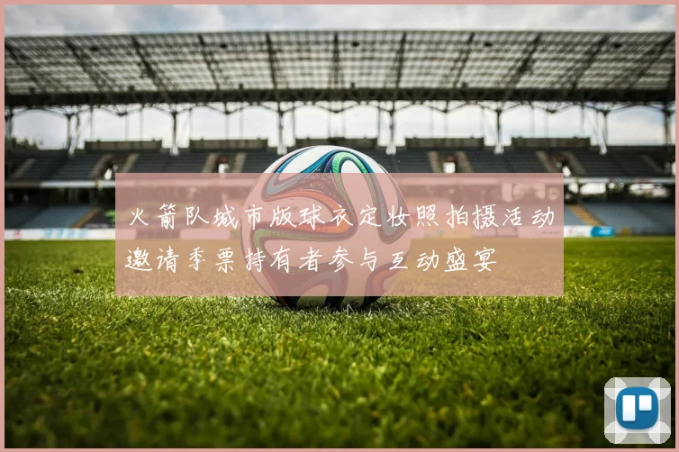 火箭队城市版球衣定妆照拍摄活动邀请季票持有者参与互动盛宴
