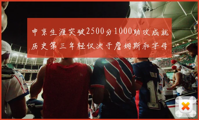 申京生涯突破2500分1000助攻成就历史第三年轻仅次于詹姆斯和字母哥