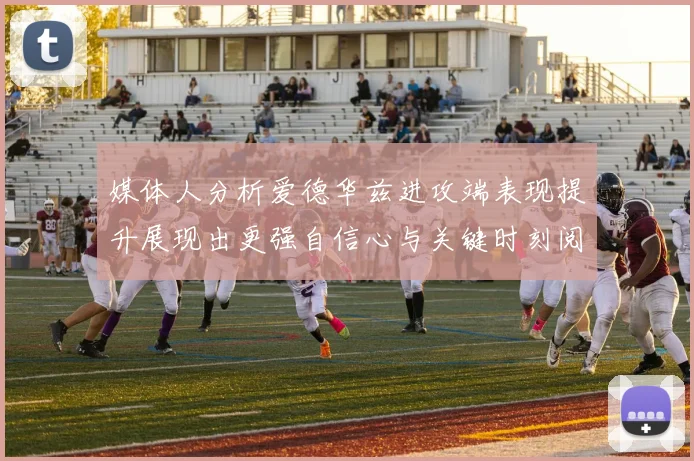 媒体人分析爱德华兹进攻端表现提升展现出更强自信心与关键时刻阅读能力