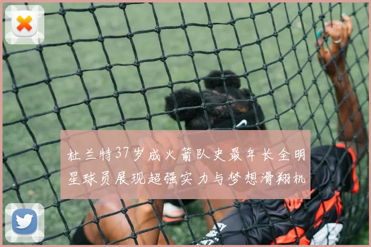 杜兰特37岁成火箭队史最年长全明星球员展现超强实力与梦想滑翔机般飞翔