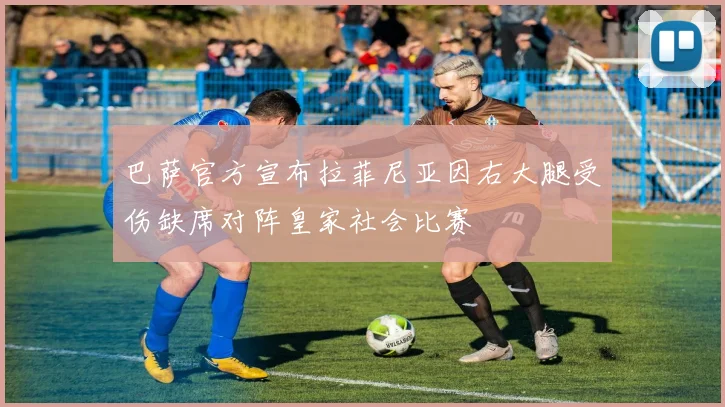 巴萨官方宣布拉菲尼亚因右大腿受伤缺席对阵皇家社会比赛