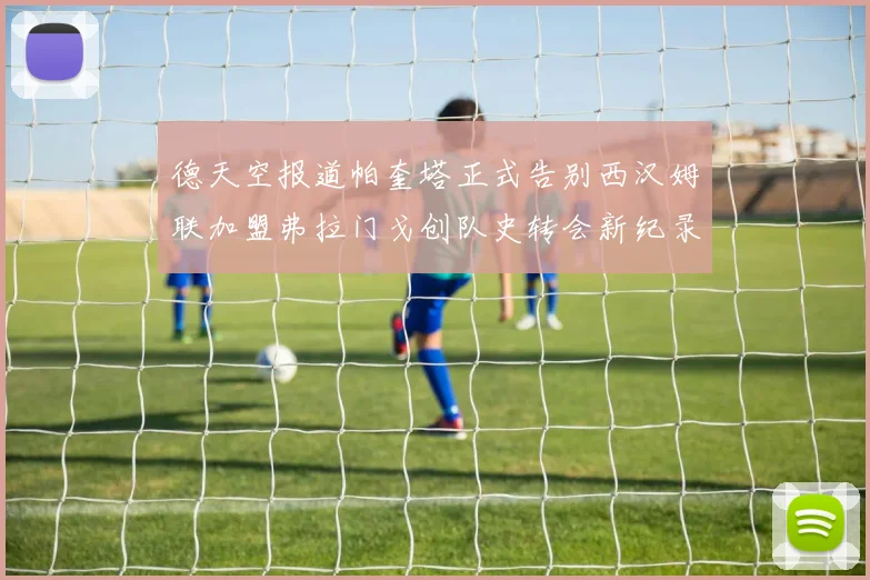 德天空报道帕奎塔正式告别西汉姆联加盟弗拉门戈创队史转会新纪录