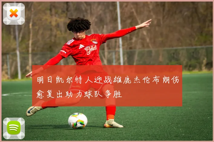 明日凯尔特人迎战雄鹿杰伦布朗伤愈复出助力球队争胜