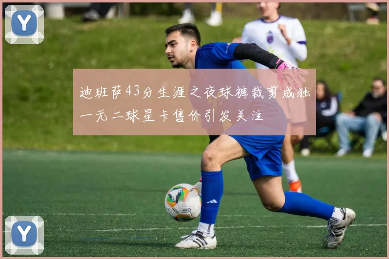 迪班萨43分生涯之夜球裤裁剪成独一无二球星卡售价引发关注