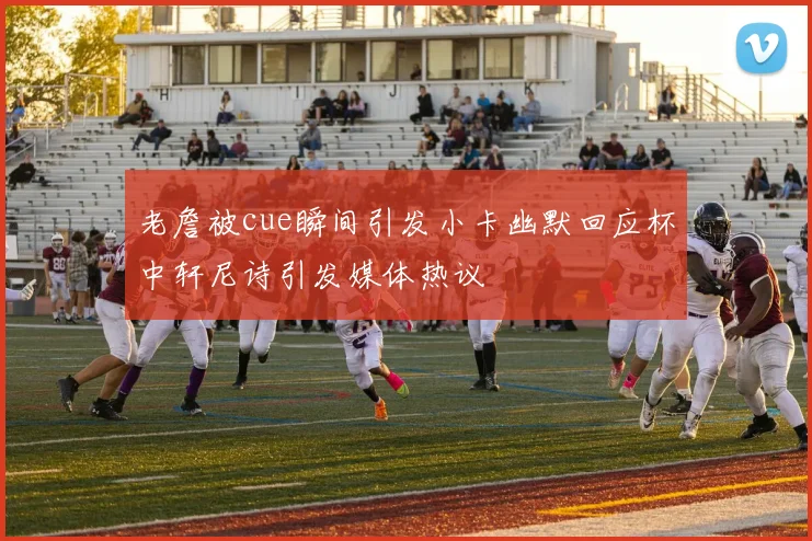 老詹被cue瞬间引发小卡幽默回应杯中轩尼诗引发媒体热议