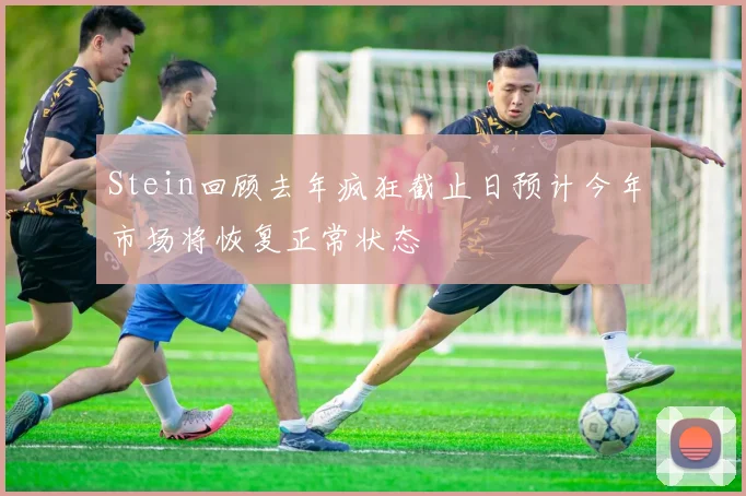 Stein回顾去年疯狂截止日预计今年市场将恢复正常状态