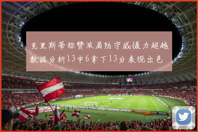 克里斯蒂称赞浓眉防守威慑力超越数据分析13中6拿下13分表现出色
