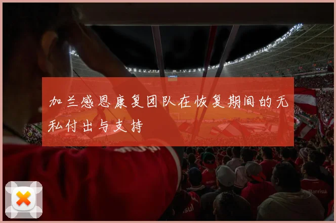 加兰感恩康复团队在恢复期间的无私付出与支持