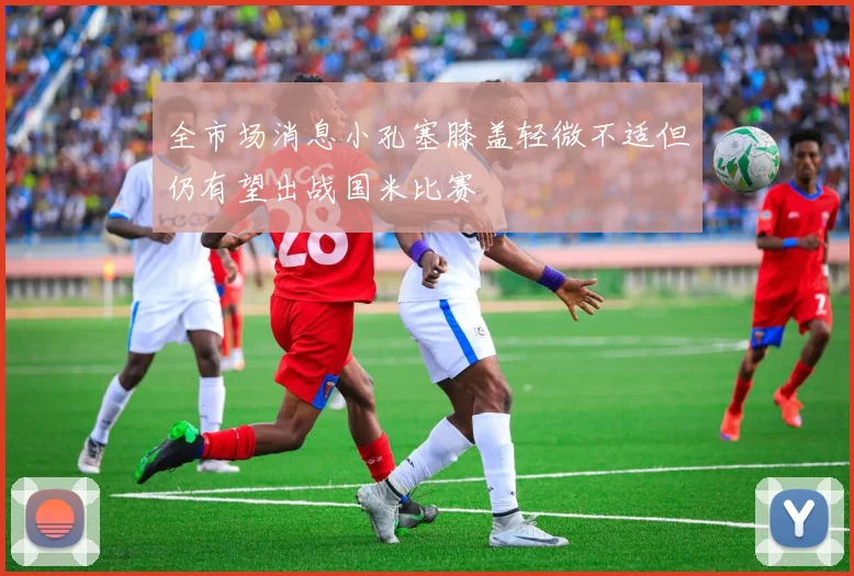 全市场消息小孔塞膝盖轻微不适但仍有望出战国米比赛
