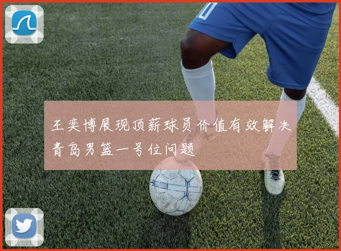 王奕博展现顶薪球员价值有效解决青岛男篮一号位问题
