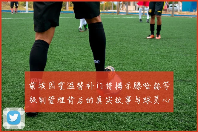 前埃因霍温替补门将揭示滕哈赫等级制管理背后的真实故事与球员心声