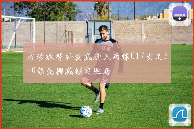 方珍珠替补发威连入两球U17女足5-0领先挪威锁定胜局