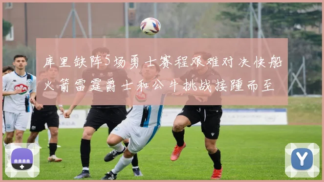 库里缺阵5场勇士赛程艰难对决快船火箭雷霆爵士和公牛挑战接踵而至