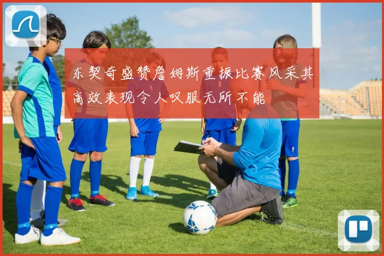 东契奇盛赞詹姆斯重振比赛风采其高效表现令人叹服无所不能