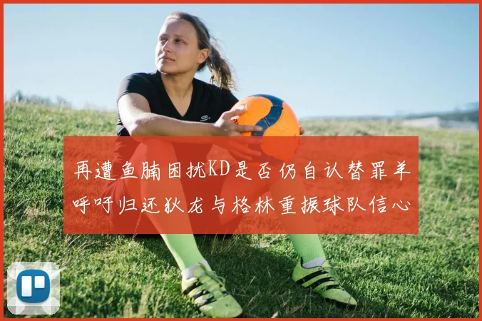 再遭鱼腩困扰KD是否仍自认替罪羊呼吁归还狄龙与格林重振球队信心