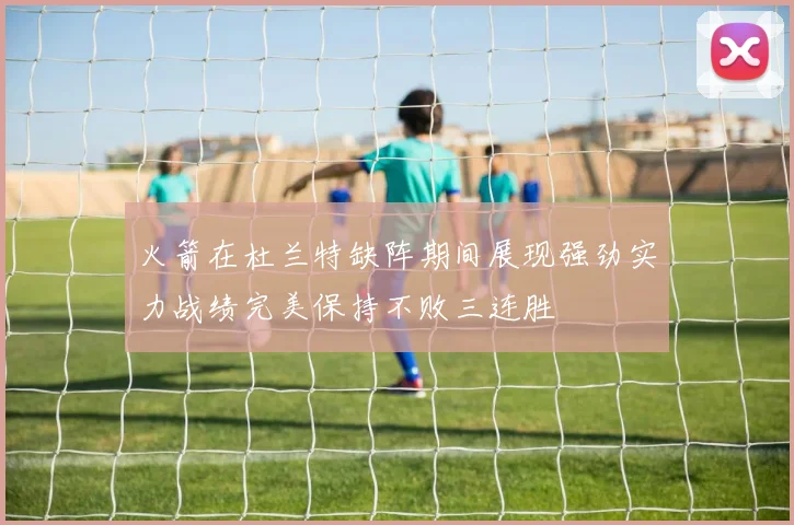 火箭在杜兰特缺阵期间展现强劲实力战绩完美保持不败三连胜