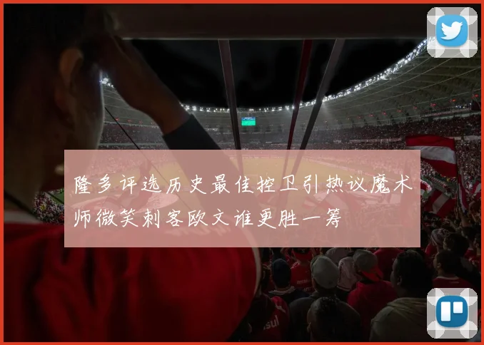 隆多评选历史最佳控卫引热议魔术师微笑刺客欧文谁更胜一筹