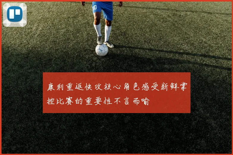 康利重返快攻核心角色感受新鲜掌控比赛的重要性不言而喻