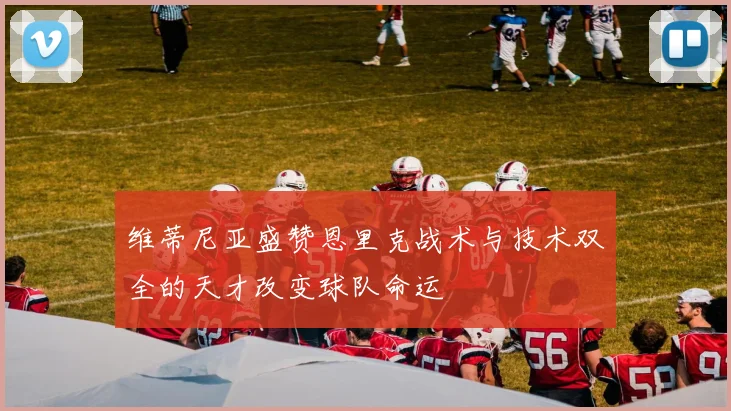 维蒂尼亚盛赞恩里克战术与技术双全的天才改变球队命运