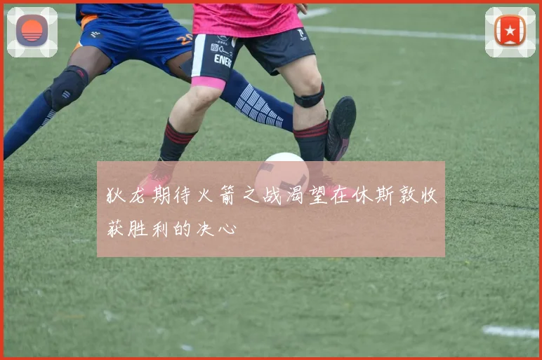 狄龙期待火箭之战渴望在休斯敦收获胜利的决心