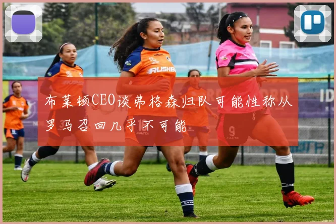 布莱顿CEO谈弗格森归队可能性称从罗马召回几乎不可能