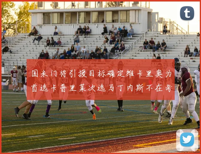 国米门将引援目标确定维卡里奥为首选卡普里莱次选马丁内斯不在考虑之中