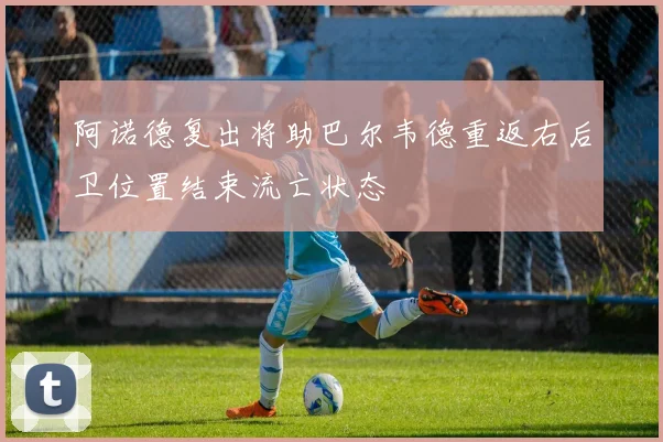 阿诺德复出将助巴尔韦德重返右后卫位置结束流亡状态