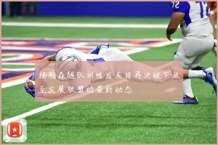 杨瀚森随队训练后或将再次被下放至发展联盟的最新动态
