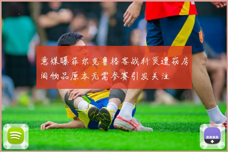 意媒曝菲尔克鲁格客战科莫遭窃房间物品原本无需参赛引发关注