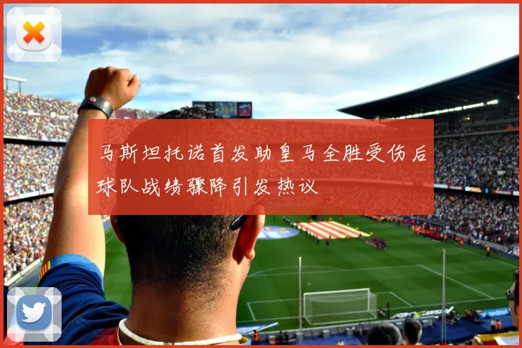马斯坦托诺首发助皇马全胜受伤后球队战绩骤降引发热议