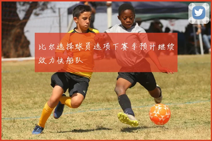比尔选择球员选项下赛季预计继续效力快船队