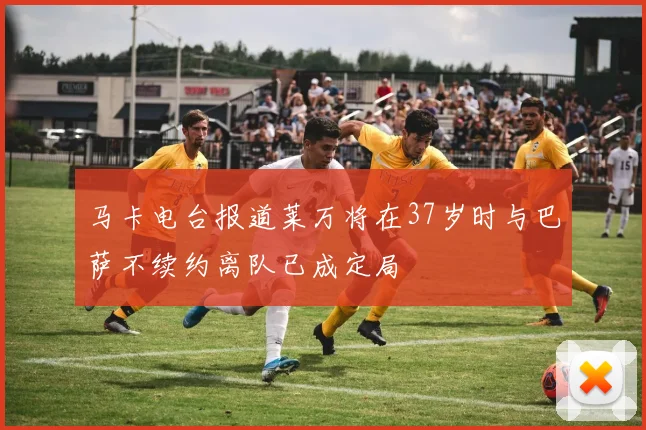 马卡电台报道莱万将在37岁时与巴萨不续约离队已成定局