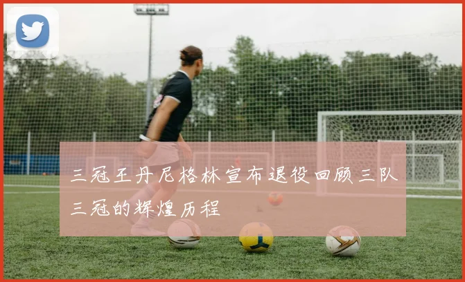 三冠王丹尼格林宣布退役回顾三队三冠的辉煌历程