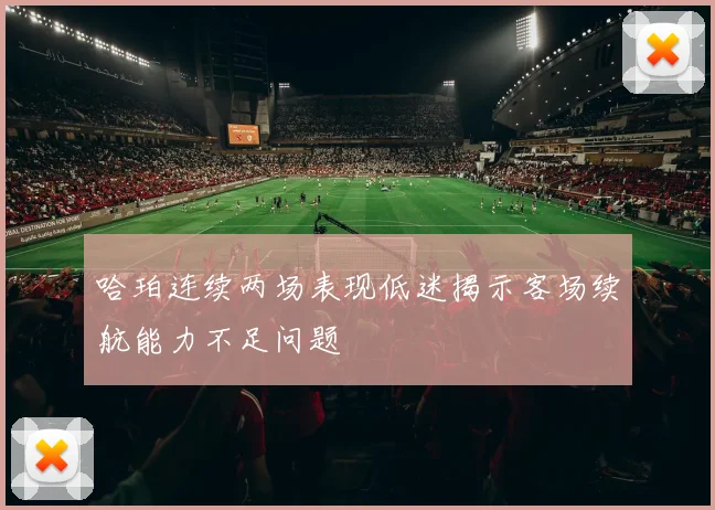 哈珀连续两场表现低迷揭示客场续航能力不足问题