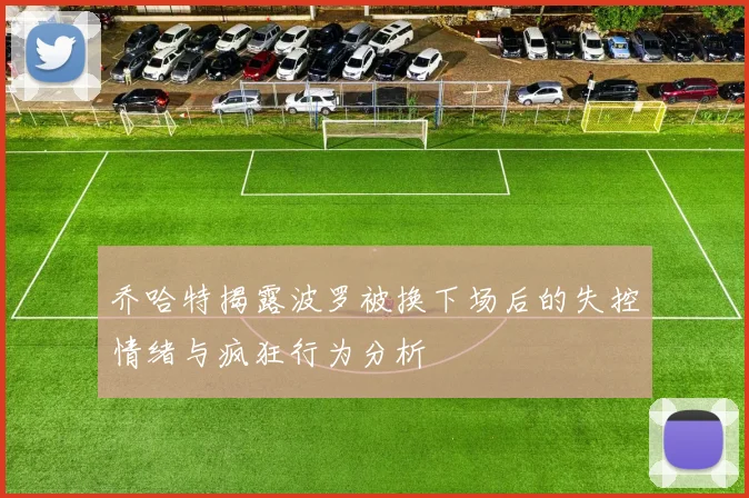 乔哈特揭露波罗被换下场后的失控情绪与疯狂行为分析