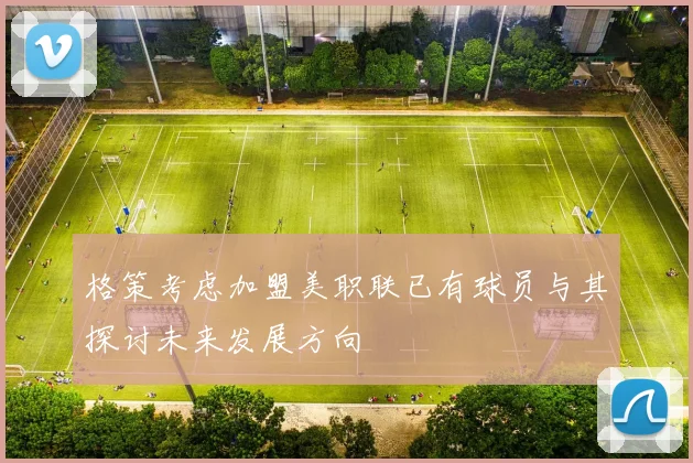 格策考虑加盟美职联已有球员与其探讨未来发展方向