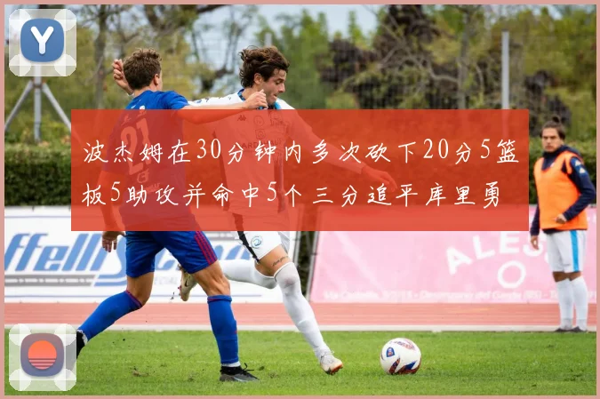 波杰姆在30分钟内多次砍下20分5篮板5助攻并命中5个三分追平库里勇士队史第二人