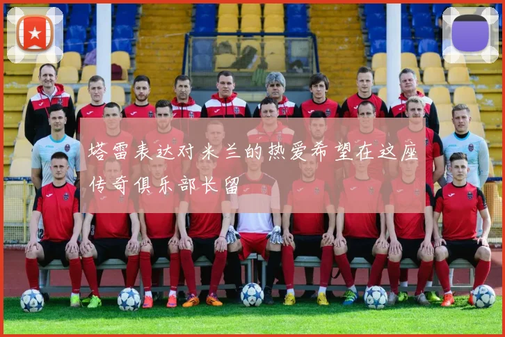 塔雷表达对米兰的热爱希望在这座传奇俱乐部长留