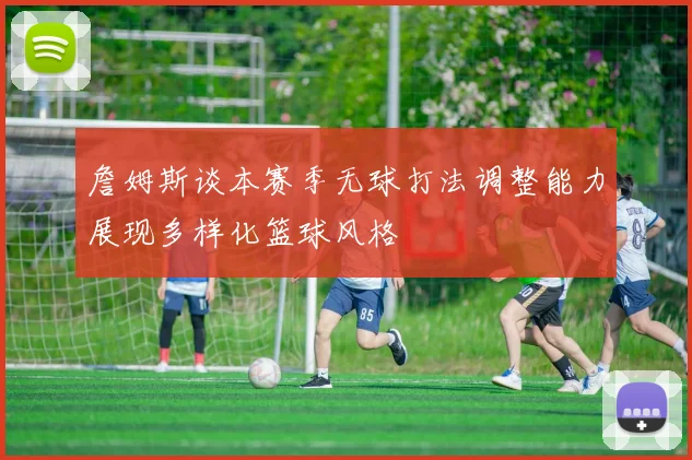 詹姆斯谈本赛季无球打法调整能力展现多样化篮球风格