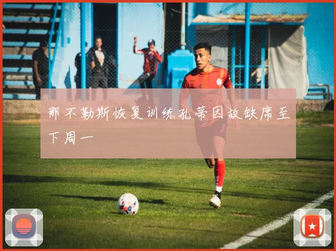 那不勒斯恢复训练孔蒂因故缺席至下周一