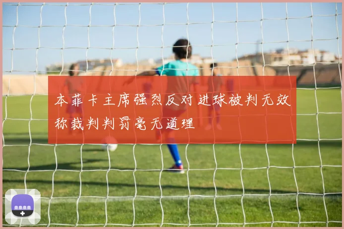 本菲卡主席强烈反对进球被判无效称裁判判罚毫无道理