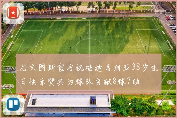 尤文图斯官方祝福迪马利亚38岁生日快乐赞其为球队贡献8球7助