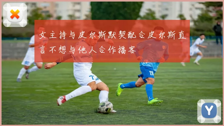 女主持与皮尔斯默契配合皮尔斯直言不想与他人合作播客