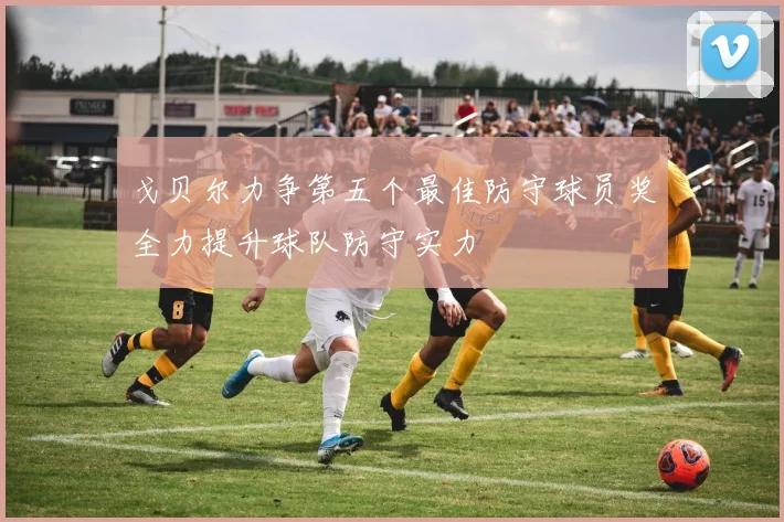 戈贝尔力争第五个最佳防守球员奖全力提升球队防守实力