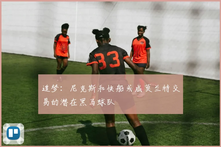 追梦：尼克斯和快船或成莫兰特交易的潜在黑马球队