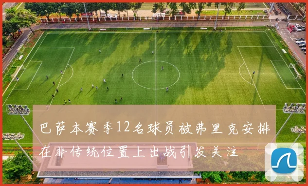 巴萨本赛季12名球员被弗里克安排在非传统位置上出战引发关注